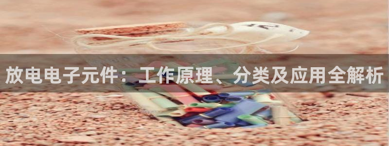 Pg电子游戏：放电电子元件：工作原理、分类及应用全解析