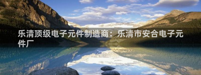 pg电子模拟器在线：乐清顶级电子元件制造商：乐清市安合电子元
件厂