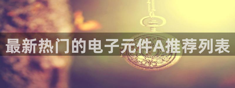 pg电子麻将胡了音乐在线观看：最新热门的电子元件A推荐列表