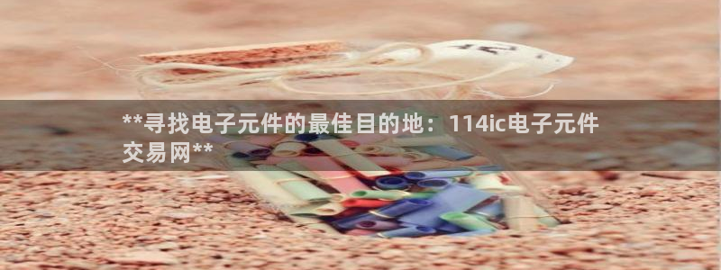 pg电子爆大奖视频双喜临门是真的吗：**寻找电子元件的最佳目的地：114ic电子